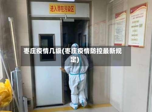 枣庄疫情几级(枣庄疫情防控最新规定)