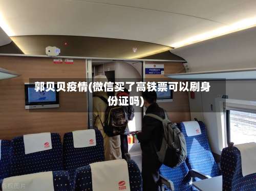 郭贝贝疫情(微信买了高铁票可以刷身份证吗)