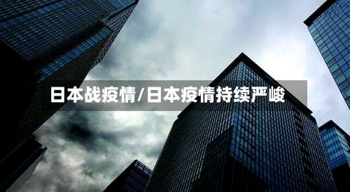 日本战疫情/日本疫情持续严峻