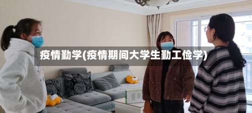 疫情勤学(疫情期间大学生勤工俭学)-第2张图片