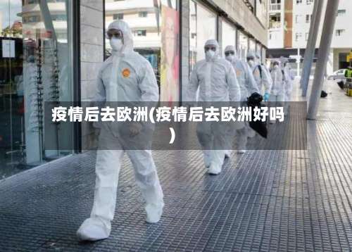 疫情后去欧洲(疫情后去欧洲好吗)-第3张图片
