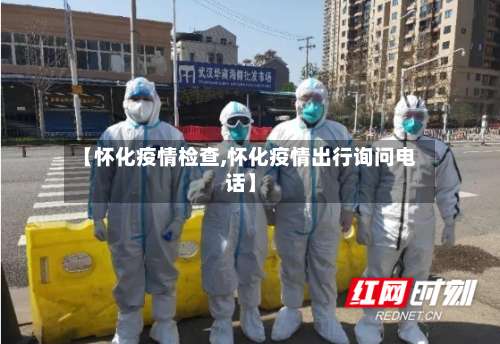 【怀化疫情检查,怀化疫情出行询问电话】