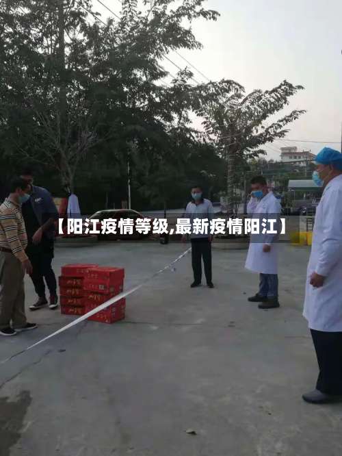 【阳江疫情等级,最新疫情阳江】