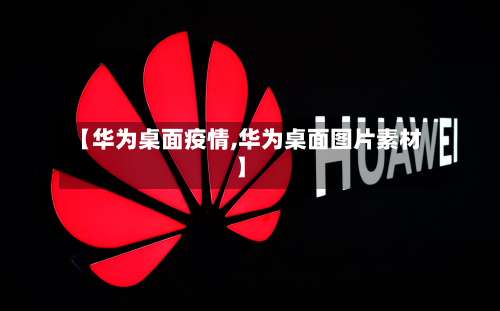 【华为桌面疫情,华为桌面图片素材】