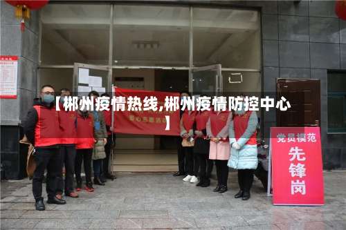 【郴州疫情热线,郴州疫情防控中心】-第3张图片