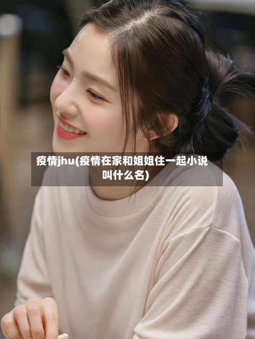 疫情jhu(疫情在家和姐姐住一起小说叫什么名)-第2张图片