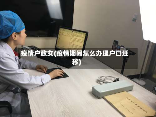 疫情户政女(疫情期间怎么办理户口迁移)-第2张图片