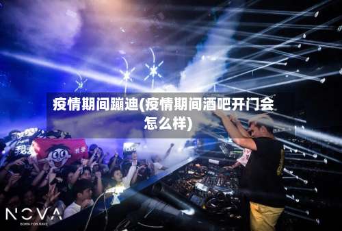 疫情期间蹦迪(疫情期间酒吧开门会怎么样)