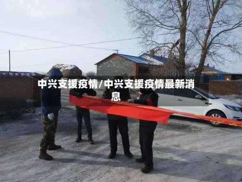 中兴支援疫情/中兴支援疫情最新消息