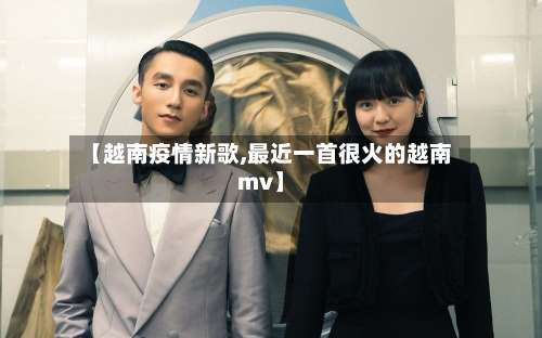 【越南疫情新歌,最近一首很火的越南mv】-第2张图片