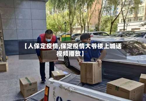 【人保定疫情,保定疫情大爷楼上喊话视频播放】-第2张图片