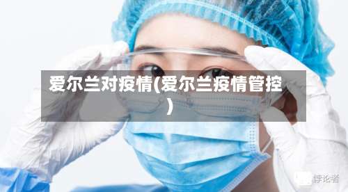 爱尔兰对疫情(爱尔兰疫情管控)