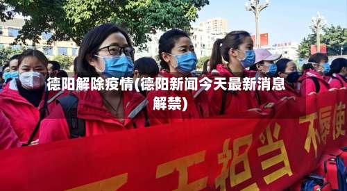 德阳解除疫情(德阳新闻今天最新消息解禁)-第3张图片