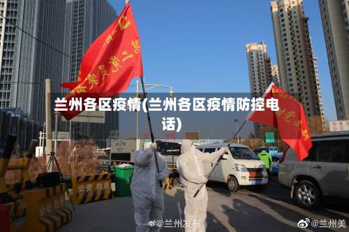 兰州各区疫情(兰州各区疫情防控电话)-第3张图片