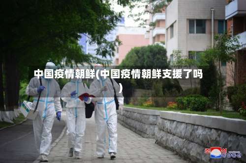 中国疫情朝鲜(中国疫情朝鲜支援了吗)