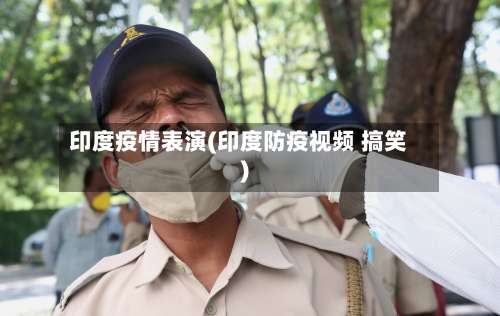 印度疫情表演(印度防疫视频 搞笑)