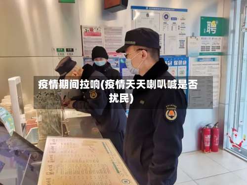 疫情期间拉响(疫情天天喇叭喊是否扰民)