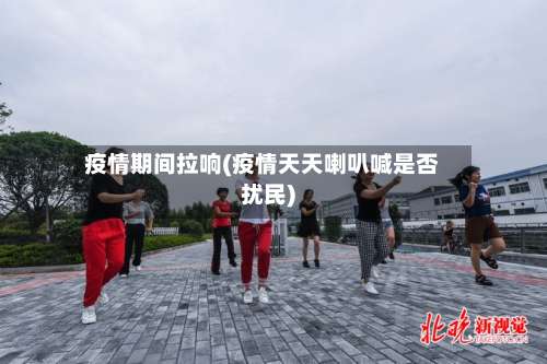 疫情期间拉响(疫情天天喇叭喊是否扰民)-第3张图片