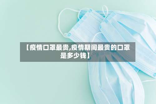 【疫情口罩最贵,疫情期间最贵的口罩是多少钱】