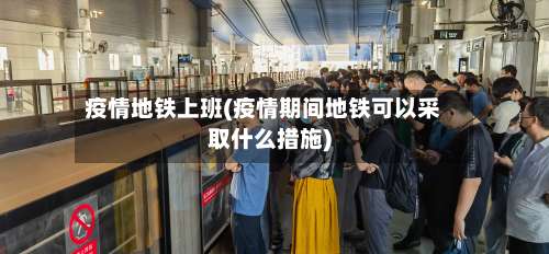 疫情地铁上班(疫情期间地铁可以采取什么措施)-第3张图片