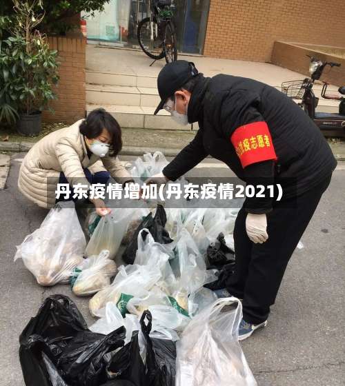 丹东疫情增加(丹东疫情2021)-第2张图片