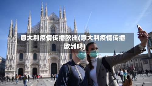 意大利疫情传播欧洲(意大利疫情传播欧洲吗)