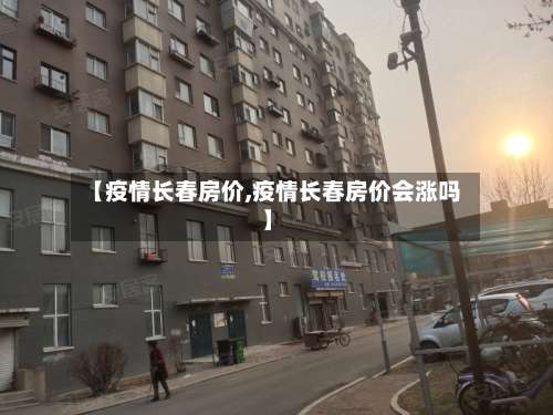 【疫情长春房价,疫情长春房价会涨吗】-第2张图片
