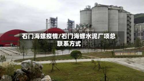 石门海螺疫情/石门海螺水泥厂项总联系方式-第2张图片