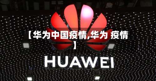 【华为中国疫情,华为 疫情】-第2张图片