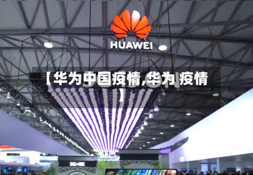 【华为中国疫情,华为 疫情】-第3张图片