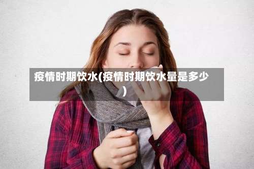 疫情时期饮水(疫情时期饮水量是多少)
