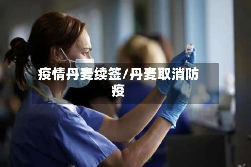 疫情丹麦续签/丹麦取消防疫