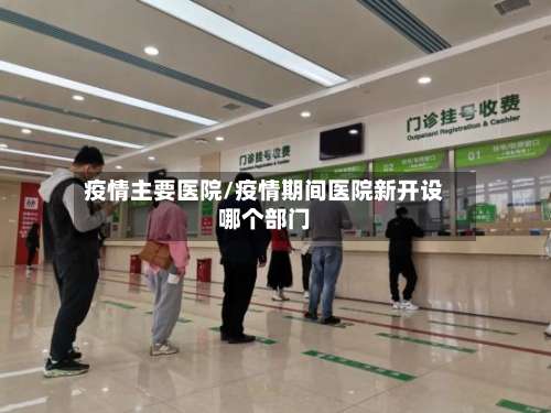 疫情主要医院/疫情期间医院新开设哪个部门-第2张图片