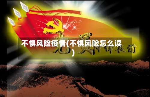 不惧风险疫情(不惧风险怎么读)