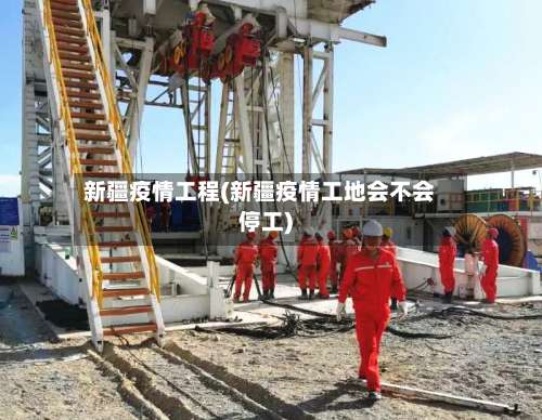 新疆疫情工程(新疆疫情工地会不会停工)-第3张图片