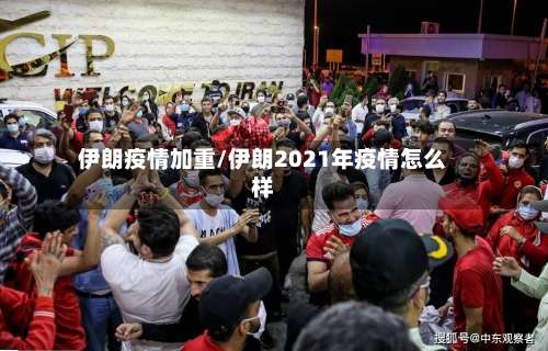 伊朗疫情加重/伊朗2021年疫情怎么样-第2张图片