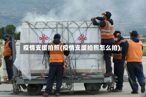 疫情支援拍照(疫情支援拍照怎么拍)-第2张图片
