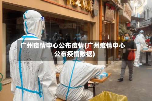 广州疫情中心公布疫情(广州疫情中心公布疫情数据)