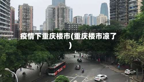 疫情下重庆楼市(重庆楼市凉了)