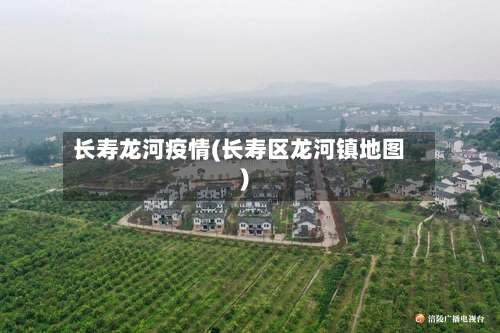 长寿龙河疫情(长寿区龙河镇地图)