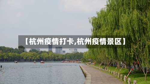【杭州疫情打卡,杭州疫情景区】-第2张图片