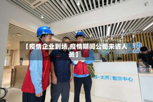 【疫情企业到场,疫情期间公司来访人员】-第3张图片