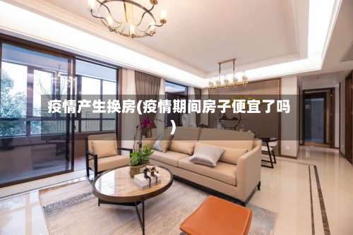 疫情产生换房(疫情期间房子便宜了吗)-第3张图片