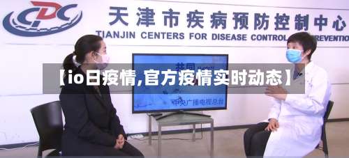 【io日疫情,官方疫情实时动态】