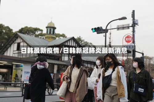 日韩最新疫情/日韩新冠肺炎最新消息-第2张图片