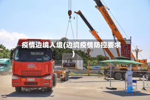 疫情边境入境(边境疫情防控要求)-第3张图片