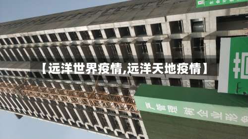 【远洋世界疫情,远洋天地疫情】-第2张图片