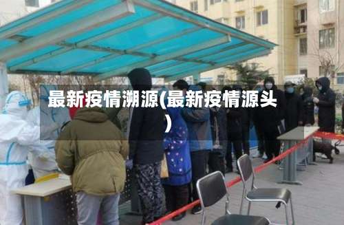 最新疫情溯源(最新疫情源头)-第2张图片