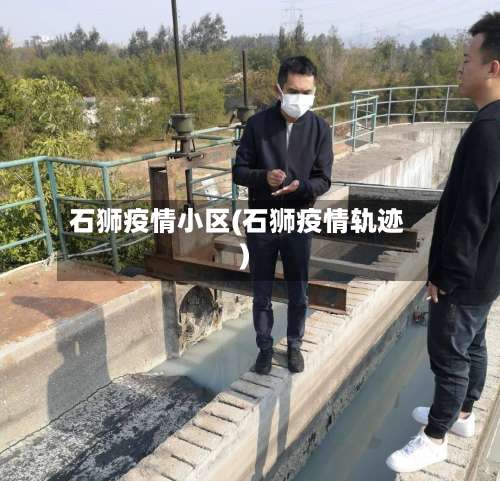 石狮疫情小区(石狮疫情轨迹)