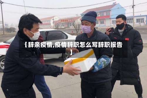 【辞亲疫情,疫情辞职怎么写辞职报告】